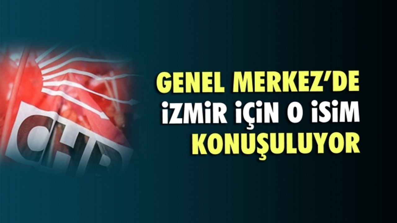 CHP Genel Merkezi'nde de İzmir için o isim konuşuluyor!