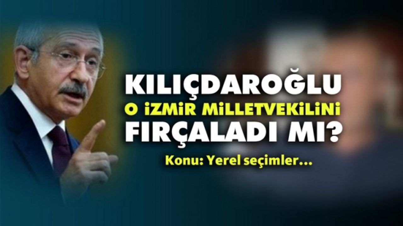 Flaş iddia: Kılıçdaroğlu’ndan İzmir Milletvekiline yerel seçim fırçası!