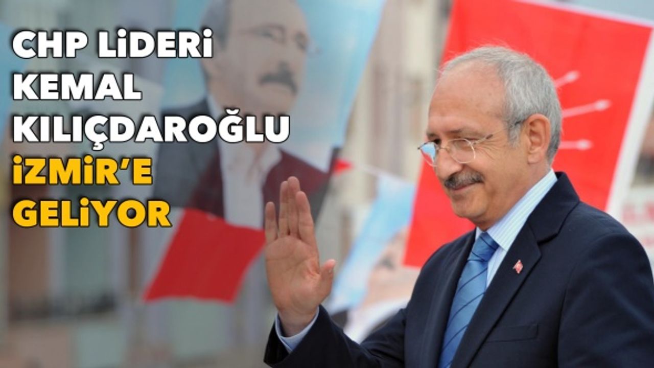 CHP Lideri Kemal Kılıçdaroğlu İzmir'e geliyor