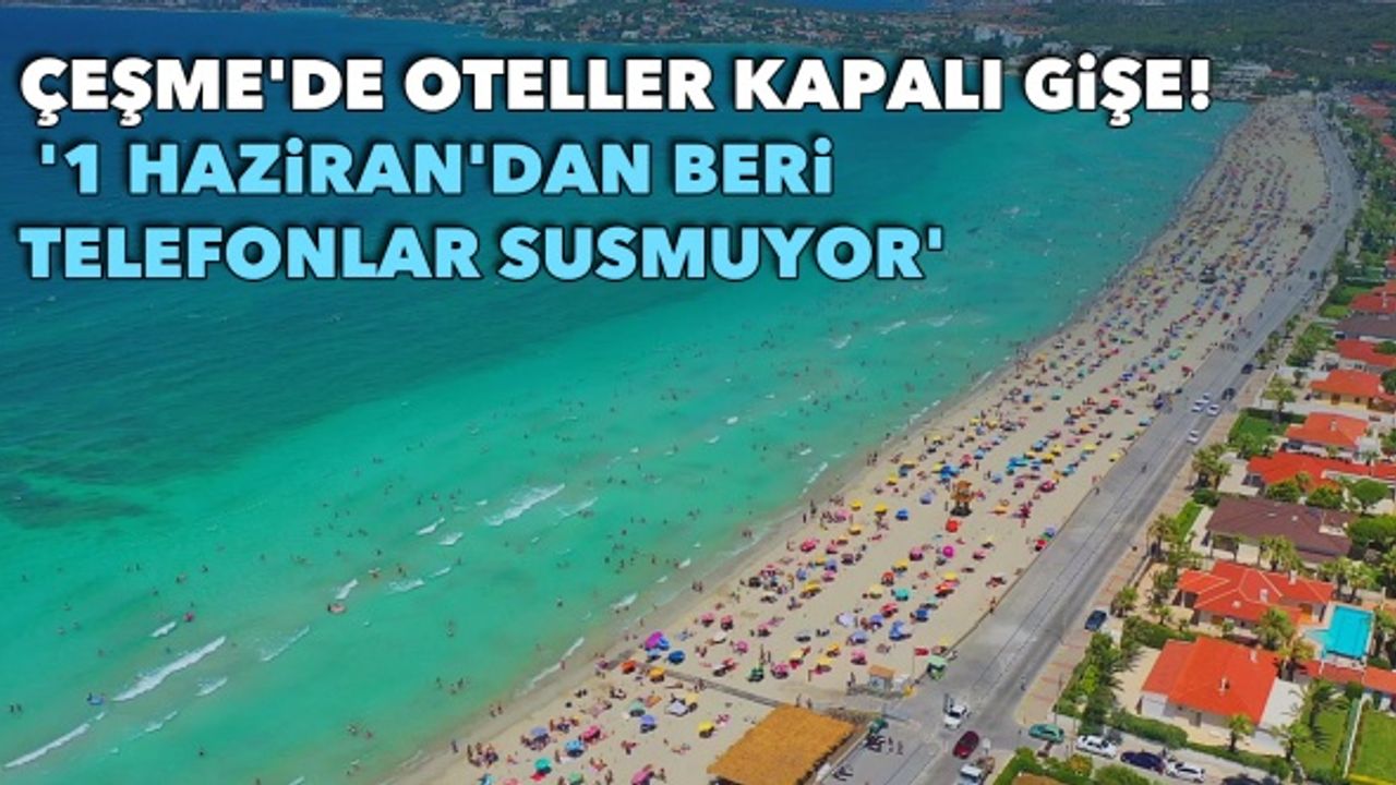Çeşme'de oteller kapalı gişe! ÇEŞTOB Başkanı Demir: '1 Haziran'dan beri telefonlar susmuyor'