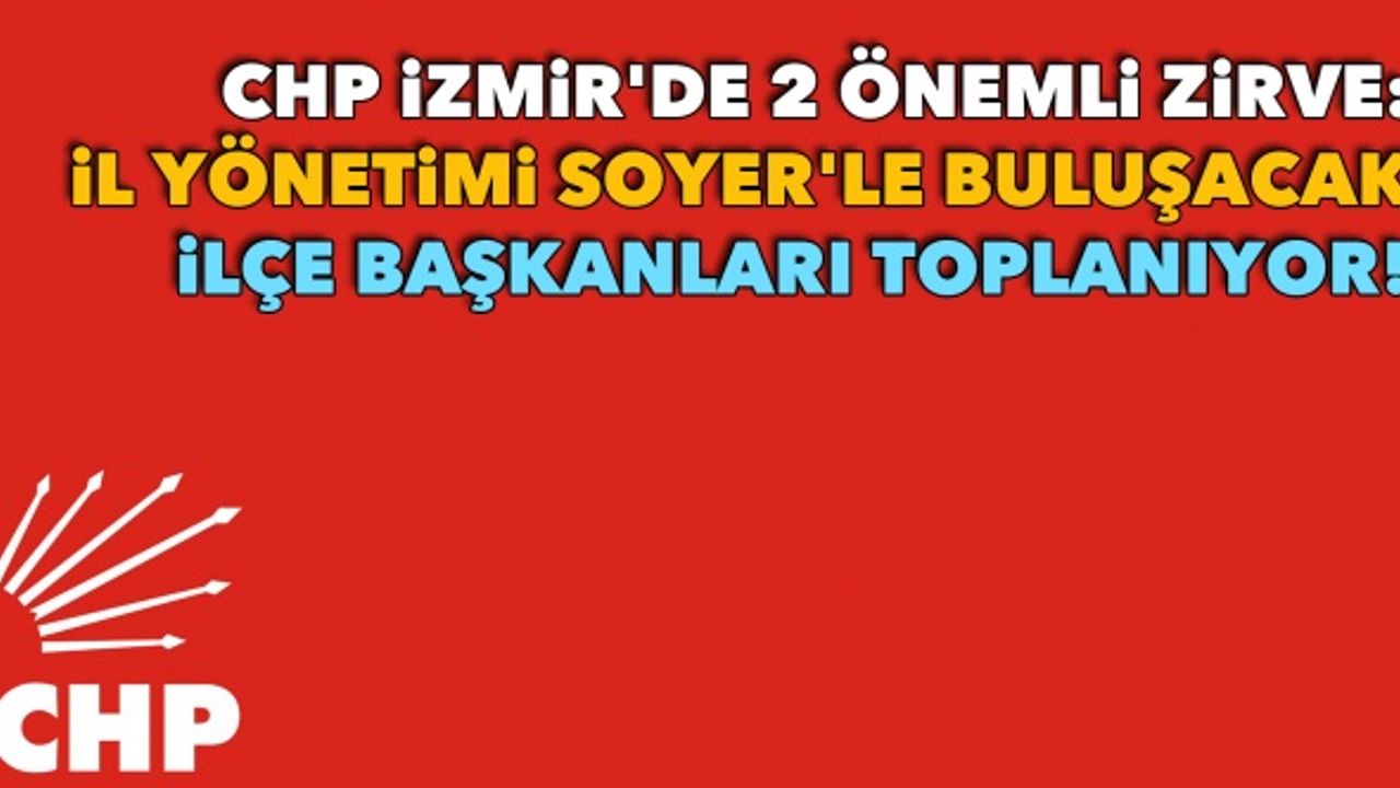 CHP İzmir'de 2 önemli zirve: İl yönetimi Soyer'le buluşacak, ilçe başkanları toplanıyor!