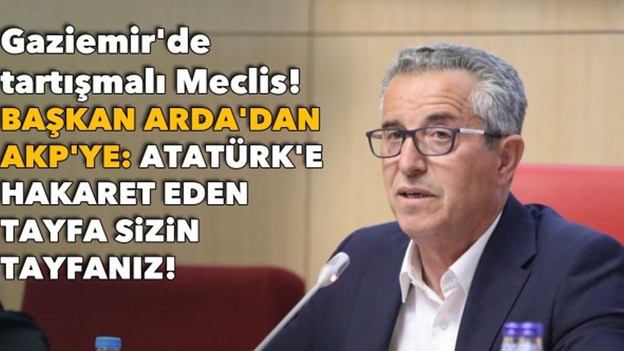 Gaziemir'de tartışmalı Meclis! Başkan Arda'dan AKP'ye: Atatürk'e hakaret eden tayfa sizin tayfanız!