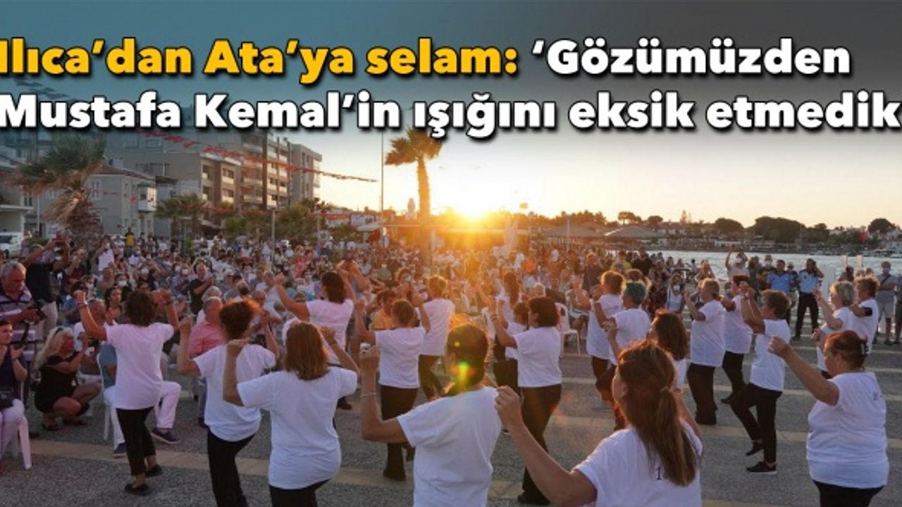 Ilıca’dan Ata’ya coşkulu selam: 'Gözümüzden Mustafa Kemal’in ışığını hiç eksik etmedik'