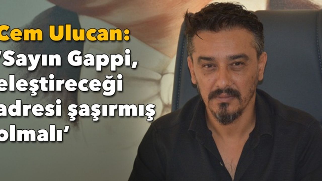 Cem Ulucan: “Sayın Gappi, eleştireceği adresi şaşırmış olmalı”
