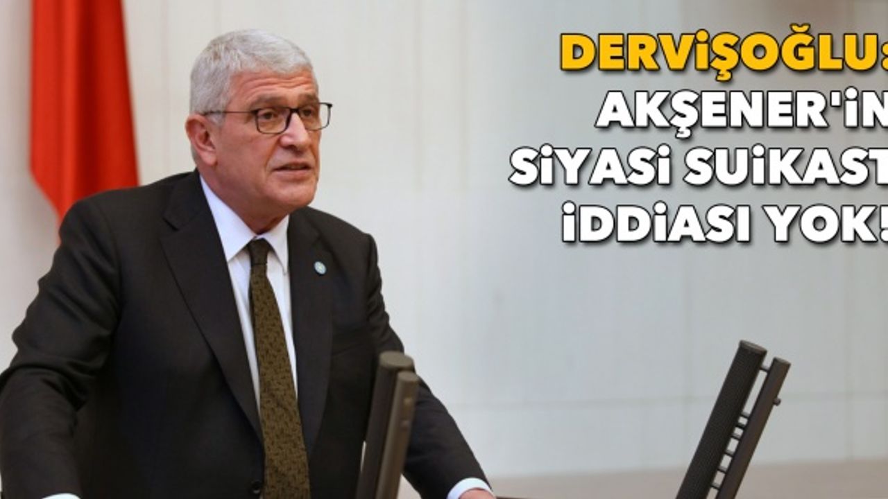 Dervişoğlu: Akşener'in siyasi suikast iddiası yok!