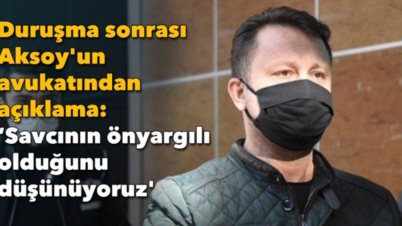 Duruşma sonrası Aksoy'un avukatından açıklama: ‘Savcının önyargılı olduğunu düşünüyoruz'