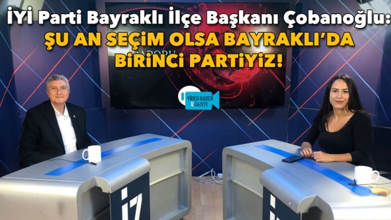 İYİ Parti Bayraklı İlçe Başkanı Çobanoğlu: Şu an seçim olsa Bayraklı’da birinci partiyiz!