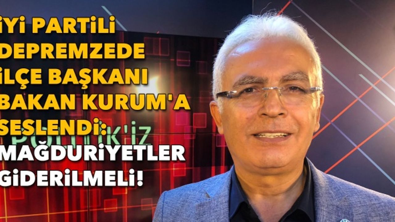 İYİ Partili depremzede ilçe başkanı, Bakan Kurum'a seslendi: Mağduriyetler giderilmeli!