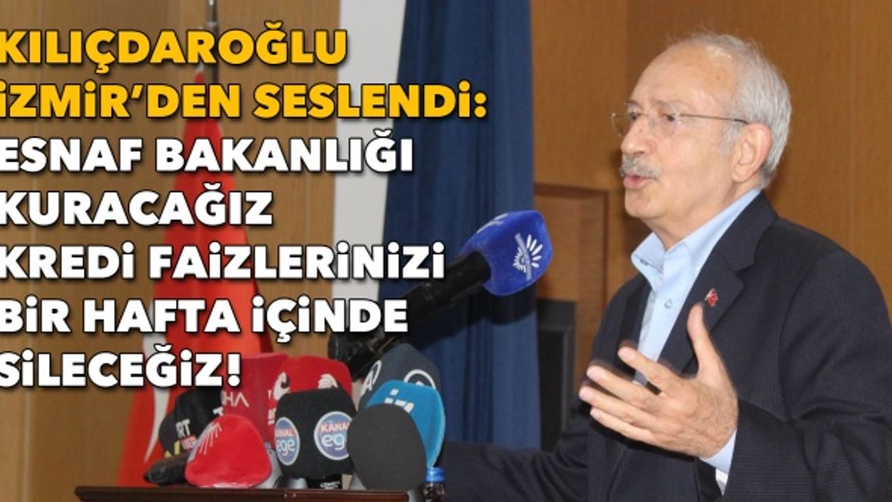 Kılıçdaroğlu: Esnaf Bakanlığı kuracağız, kredi faizlerinizi bir hafta içinde sileceğiz!