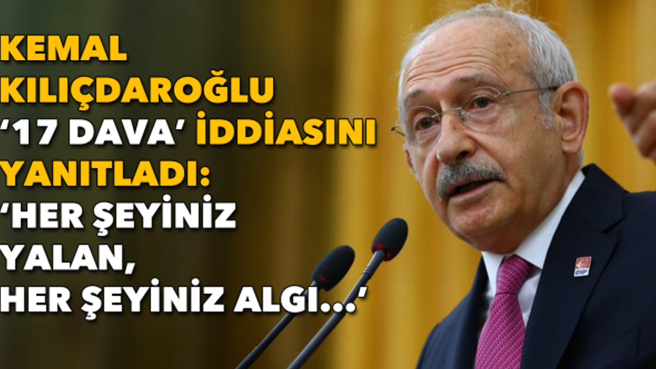 Kemal Kılıçdaroğlu '17 dava' iddiasını yanıtladı: 'Her şeyiniz yalan, her şeyiniz algı...'