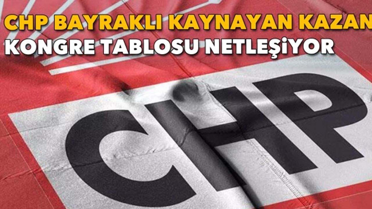 CHP Bayraklı kaynayan kazan: Kongre tablosu netleşiyor