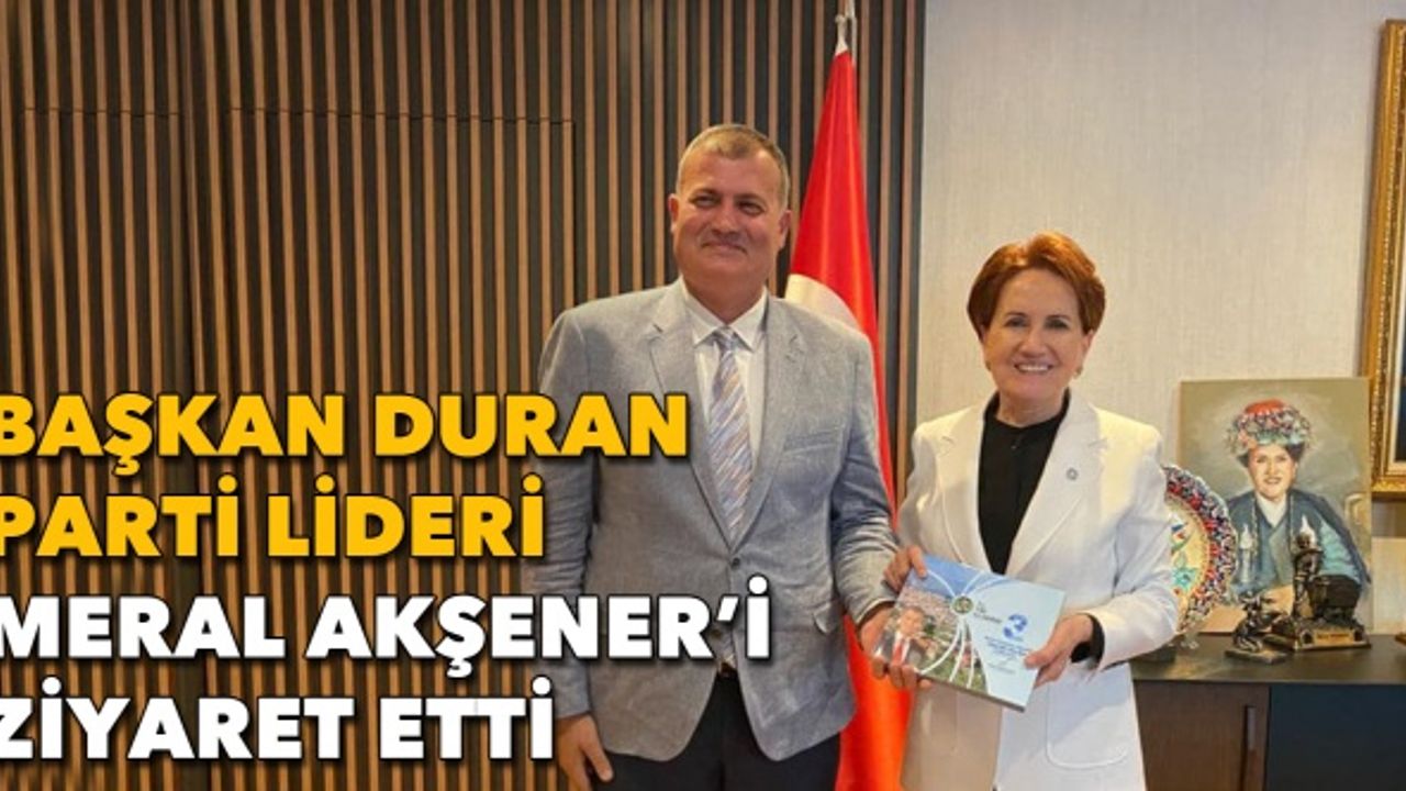 Başkan Duran parti lideri Meral Akşener'i ziyaret etti