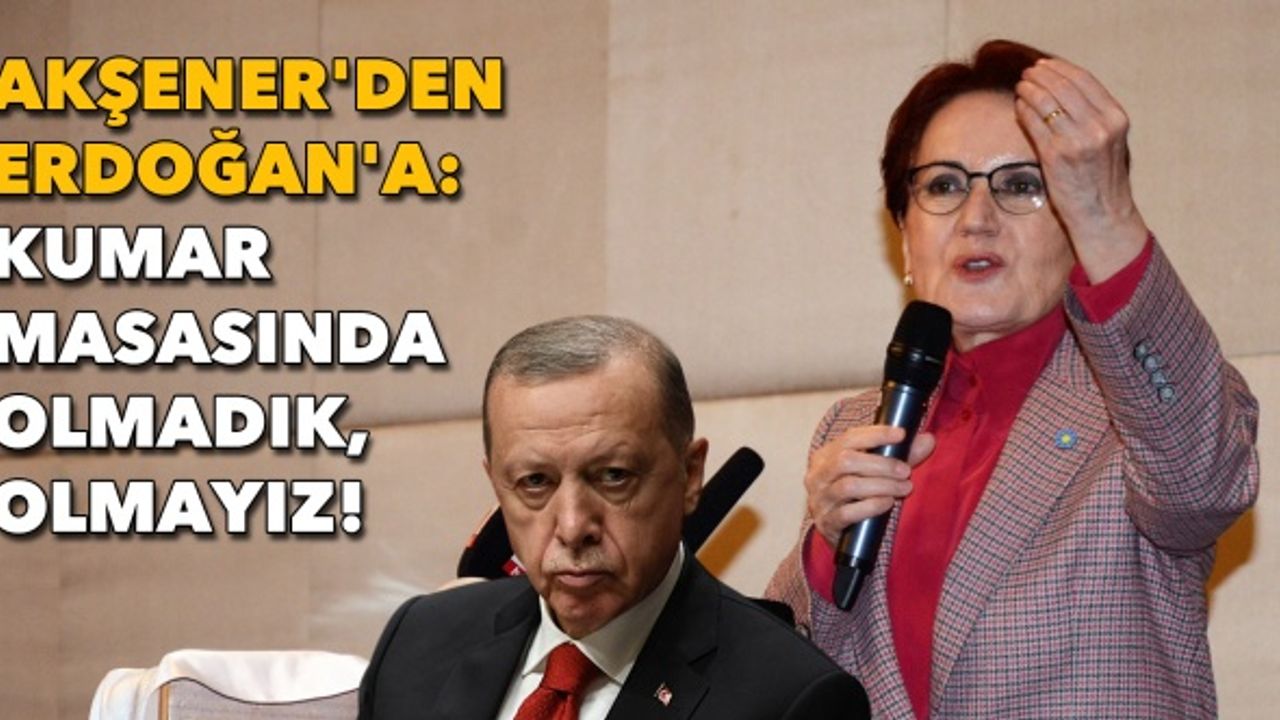 Akşener'den Erdoğan'a: Kumar masasında olmadık, olmayız!