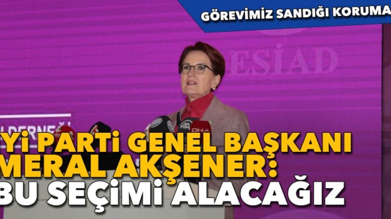 İYİ Parti Genel Başkanı Akşener: “Bu seçimi alacağız”