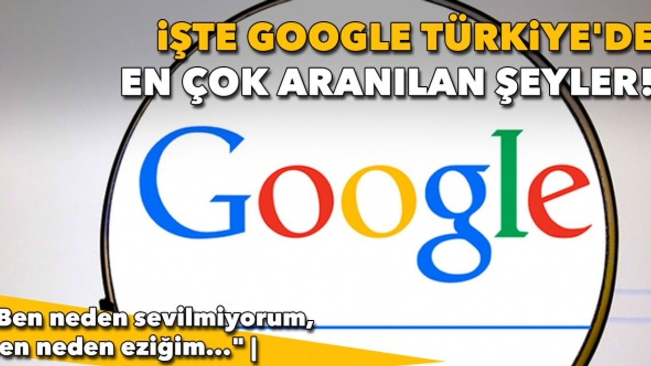 "Ben neden sevilmiyorum, ben neden eziğim..." İşte Google Türkiye'de en çok aranılan şeyler!