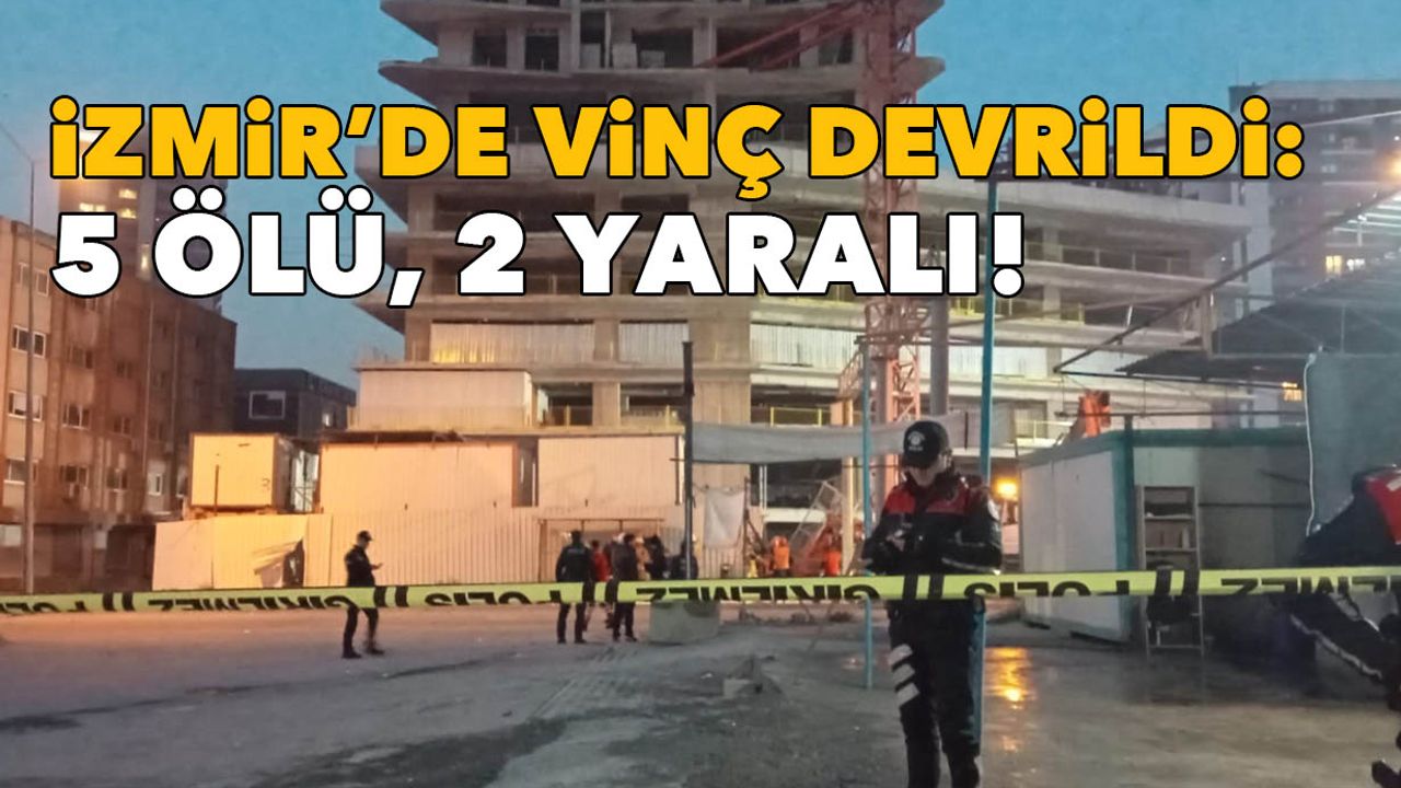 İzmir’de vinç devrildi: 5 ölü, 2 yaralı!