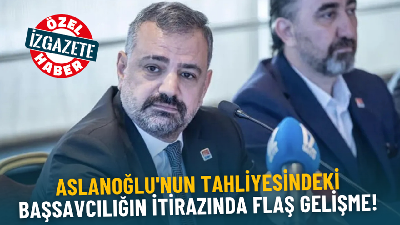 Aslanoğlu'nun tahliyesindeki Başsavcılığın itirazında flaş gelişme