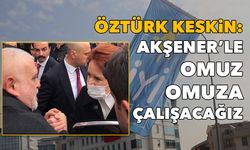 Öztürk Keskin: Akşener’le omuz omuza çalışacağız 