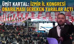 Ümit Kartal: İzmir İl Kongresi onarılması gereken yaralar açtı