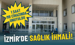 İzmir’de sağlık ihmali: MR cihazında unutuldu, soruşturma başlatıldı
