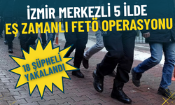 İzmir merkezli 5 ilde eş zamanlı FETÖ operasyonu: 18 şüpheli yakalandı