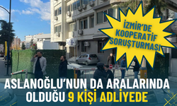 İzmir’de kooperatif soruşturması: Aslanoğlu’nun da aralarında olduğu 9 kişi adliyede
