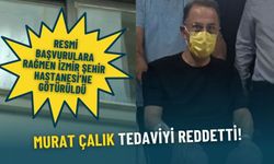 Resmi başvurulara rağmen İzmir Şehir Hastanesi'ne götürülen Murat Çalık: Tedaviyi reddetti!