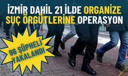 İzmir dahil 21 ilde organize suç örgütlerine operasyon: 96 şüpheli yakalandı