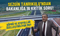 Sezgin Tanrıkulu’ndan bakanlığa 16 kritik soru: Köprü ve otoyollar özelleştiriliyor mu?