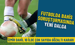 Futbolda bahis soruşturmasında yeni dalga: İzmir dahil 10 ilde çok sayıda gözaltı kararı
