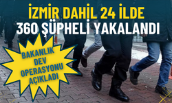 İzmir dahil 24 ilde 360 şüpheli yakalandı: Bakanlık dev operasyonu açıkladı