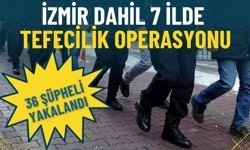 İzmir dahil 7 ilde tefecilik operasyonu: 36 şüpheli yakalandı