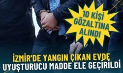 İzmir'de yangın çıkan evde uyuşturucu madde ele geçirildi: 10 kişi gözaltına alındı