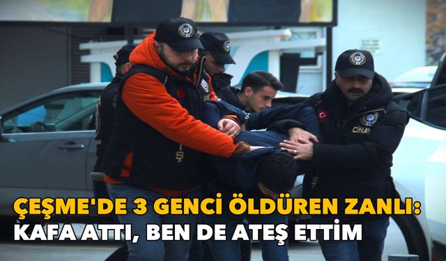 Çeşme'de 3 genci öldüren zanlının ifadesi ortaya çıktı: Kafa attı, ben de ateş ettim