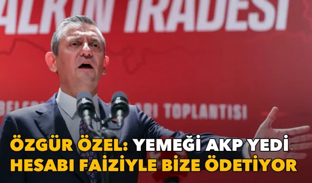 Özgür Özel: Yemeği AKP yedi, hesabı faiziyle bize ödetiyor