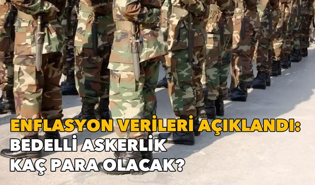 Enflasyon verileri açıklandı: Bedelli askerlik kaç para olacak?