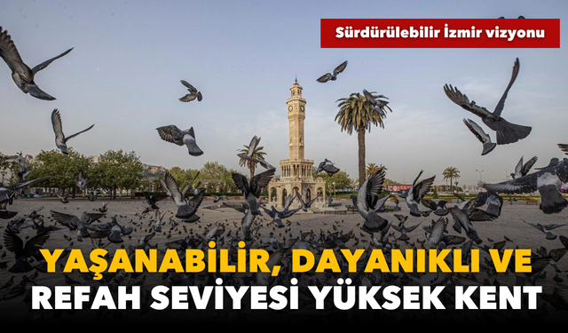 Sürdürülebilir İzmir vizyonu: Yaşanabilir, dayanıklı ve refah seviyesi yüksek bir kent