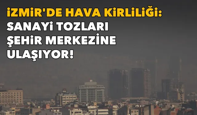 İzmir'de hava kirliliği alarmı: Sanayi tozları şehir merkezine ulaşıyor!