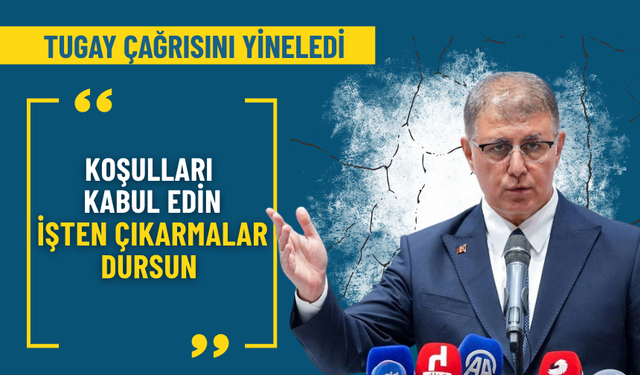 Tugay çağrısını yineledi: Koşulları kabul edin, işten çıkarmalar dursun