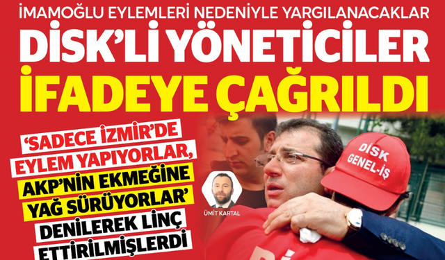 İmamoğlu eylemleri nedeniyle yargılanacaklar: DİSK’li yöneticiler ifadeye çağrıldı
