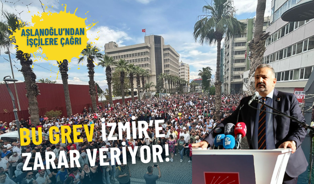 Aslanoğlu’ndan işçilere bayram öncesi uzlaşı çağrısı: Bu grev İzmir’e zarar veriyor