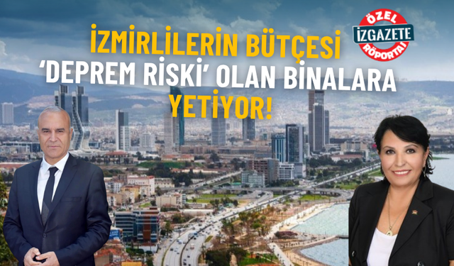 İzmirlilerin bütçesi ‘deprem riski’ olan binalara yetiyor