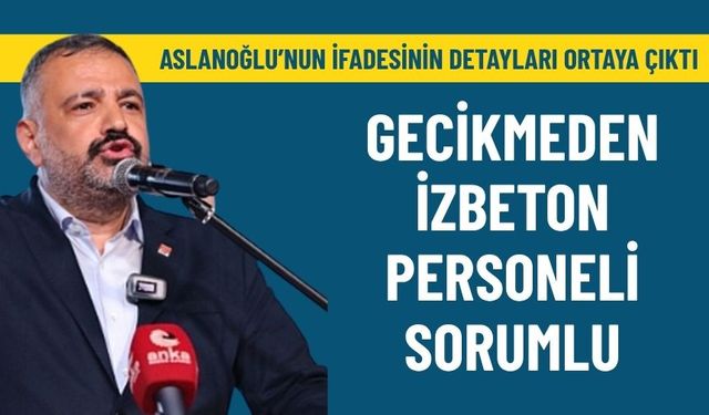 Aslanoğlu'nun ifadesinin detayları ortaya çıktı: Gecikmeden İZBETON personeli sorumlu