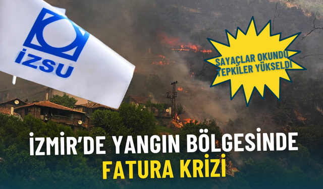 İzmir’de yangın bölgesinde fatura krizi: İZSU sayaçları okudu, tepkiler yükseldi