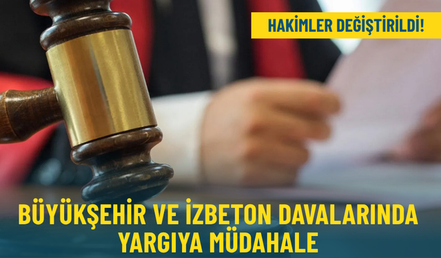 Büyükşehir ve İZBETON davalarında yargıya müdahale:  Hakimler  değiştirildi