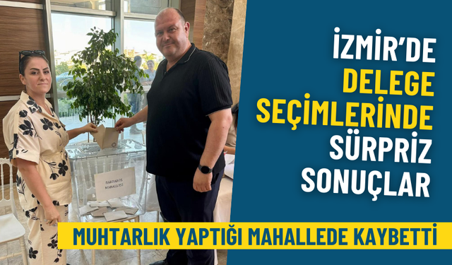 İzmir’de delege seçimlerinde sürpriz sonuçlar: Muhtarlık yaptığı mahallede kaybetti