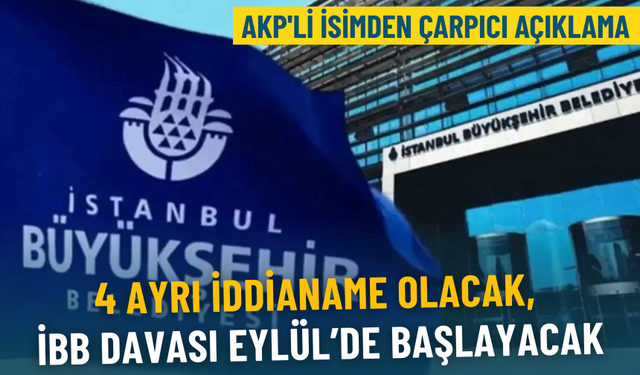 AKP'li isimden çarpıcı açıklama: 4 ayrı iddianame olacak, İBB davası Eylül’de başlayacak