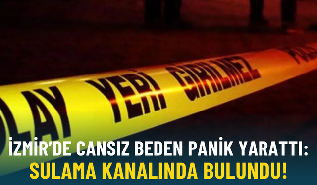 İzmir'de cansız beden panik yarattı: Haber alınamıyordu, sulama kanalında bulundu!