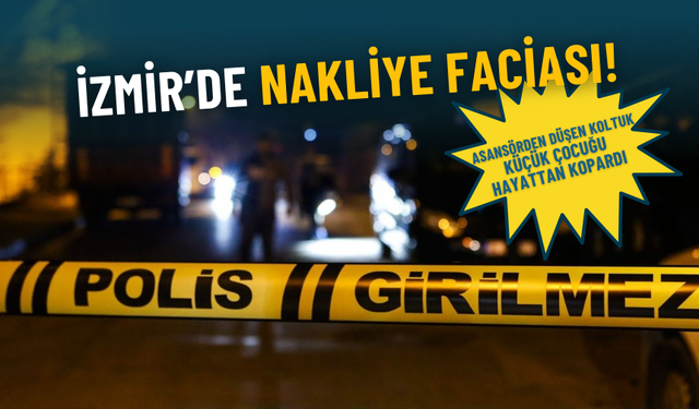 İzmir’de nakliye faciası: Asansörden düşen koltuk 9 yaşındaki çocuğun ölümüne neden oldu