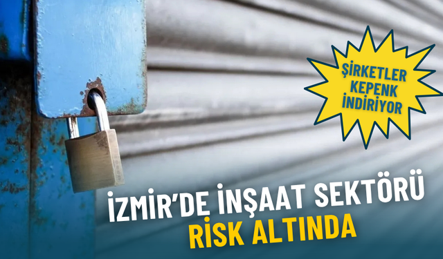 İzmir’de inşaat sektörü risk altında: Şirketler teker teker kepenk indiriyor